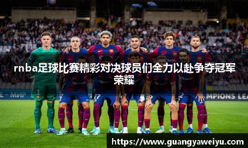 rnba足球比赛精彩对决球员们全力以赴争夺冠军荣耀