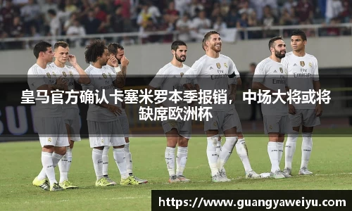 皇马官方确认卡塞米罗本季报销，中场大将或将缺席欧洲杯