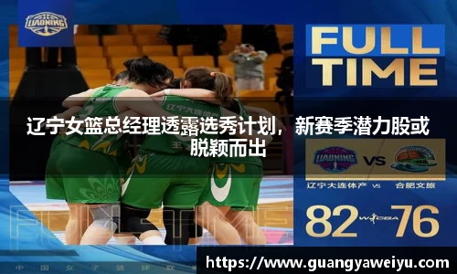 辽宁女篮总经理透露选秀计划，新赛季潜力股或脱颖而出