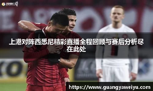 上港对阵西悉尼精彩直播全程回顾与赛后分析尽在此处