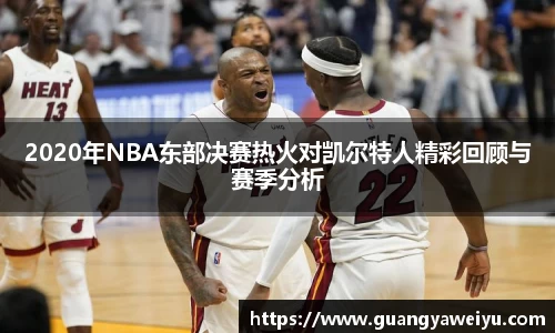 2020年NBA东部决赛热火对凯尔特人精彩回顾与赛季分析