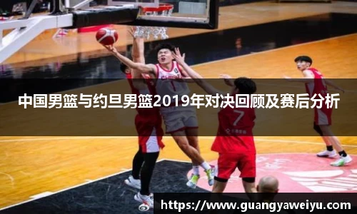 中国男篮与约旦男篮2019年对决回顾及赛后分析