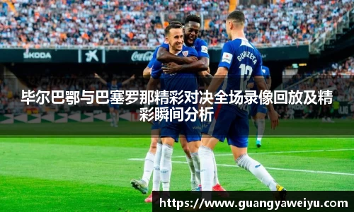毕尔巴鄂与巴塞罗那精彩对决全场录像回放及精彩瞬间分析