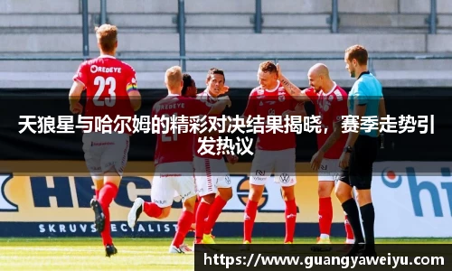 天狼星与哈尔姆的精彩对决结果揭晓，赛季走势引发热议