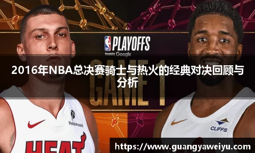 2016年NBA总决赛骑士与热火的经典对决回顾与分析