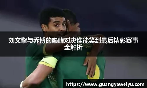 刘文擎与乔博的巅峰对决谁能笑到最后精彩赛事全解析