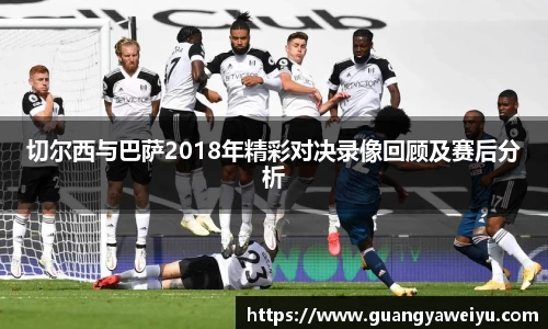 切尔西与巴萨2018年精彩对决录像回顾及赛后分析
