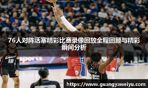 76人对阵活塞精彩比赛录像回放全程回顾与精彩瞬间分析