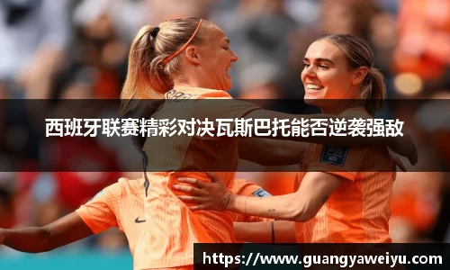 西班牙联赛精彩对决瓦斯巴托能否逆袭强敌