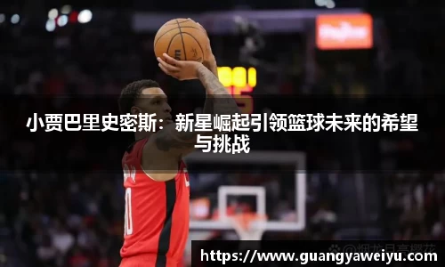 小贾巴里史密斯：新星崛起引领篮球未来的希望与挑战