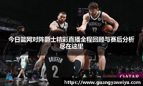 今日篮网对阵爵士精彩直播全程回顾与赛后分析尽在这里