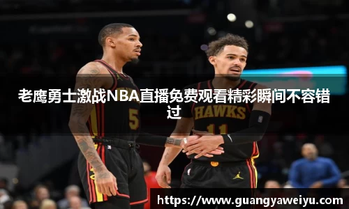 老鹰勇士激战NBA直播免费观看精彩瞬间不容错过