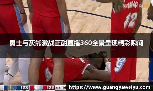 勇士与灰熊激战正酣直播360全景呈现精彩瞬间