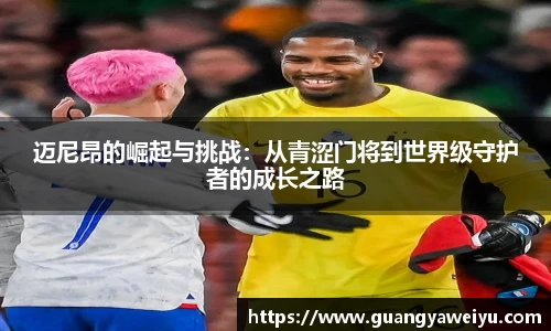 迈尼昂的崛起与挑战：从青涩门将到世界级守护者的成长之路