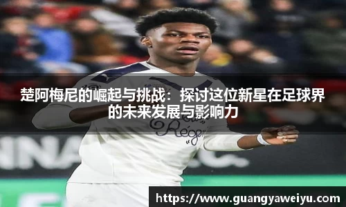 楚阿梅尼的崛起与挑战：探讨这位新星在足球界的未来发展与影响力