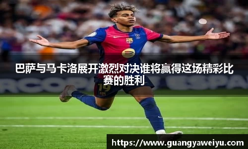巴萨与马卡洛展开激烈对决谁将赢得这场精彩比赛的胜利