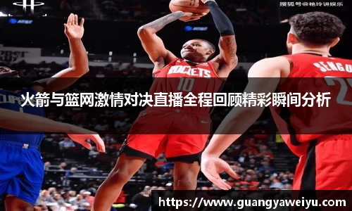 火箭与篮网激情对决直播全程回顾精彩瞬间分析